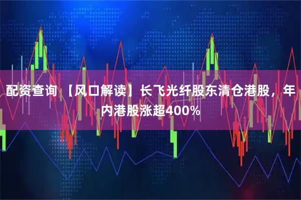 配资查询 【风口解读】长飞光纤股东清仓港股,年内港股涨超400%
