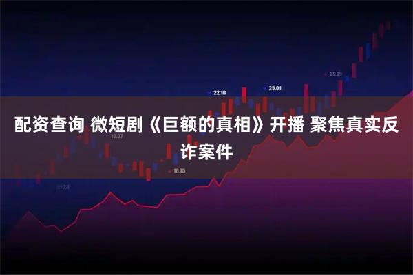 配资查询 微短剧《巨额的真相》开播 聚焦真实反诈案件