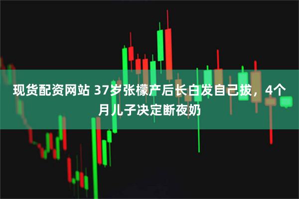 现货配资网站 37岁张檬产后长白发自己拔，4个月儿子决定断夜奶