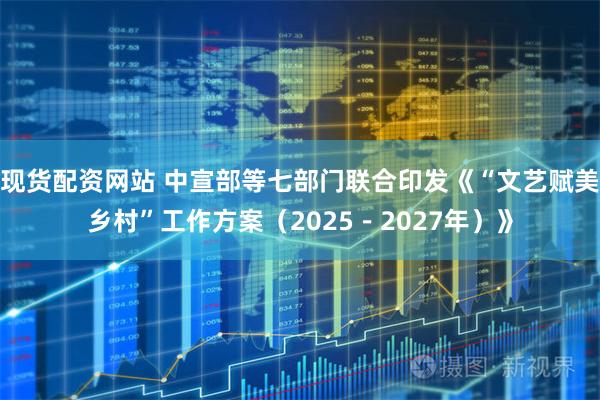 现货配资网站 中宣部等七部门联合印发《“文艺赋美乡村”工作方案（2025－2027年）》