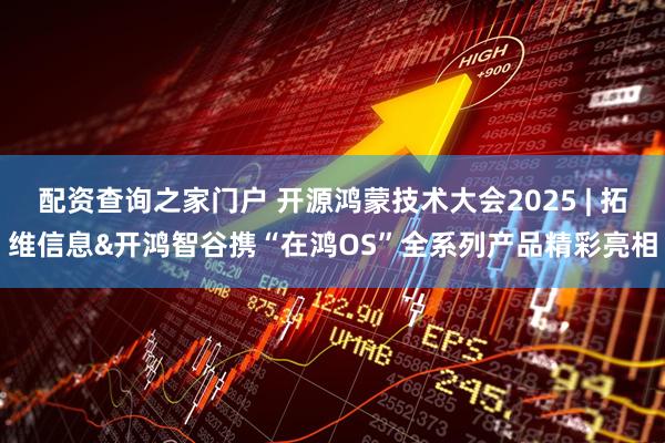 配资查询之家门户 开源鸿蒙技术大会2025 | 拓维信息&开鸿智谷携“在鸿OS”全系列产品精彩亮相