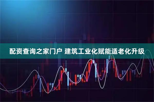 配资查询之家门户 建筑工业化赋能适老化升级