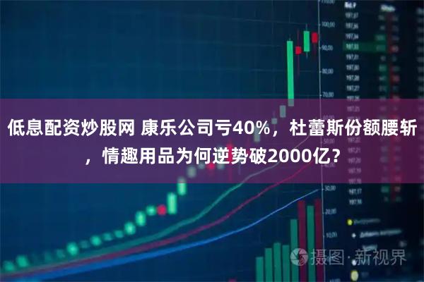 低息配资炒股网 康乐公司亏40%，杜蕾斯份额腰斩，情趣用品为何逆势破2000亿？