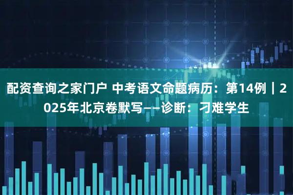 配资查询之家门户 中考语文命题病历：第14例｜2025年北京卷默写——诊断：刁难学生