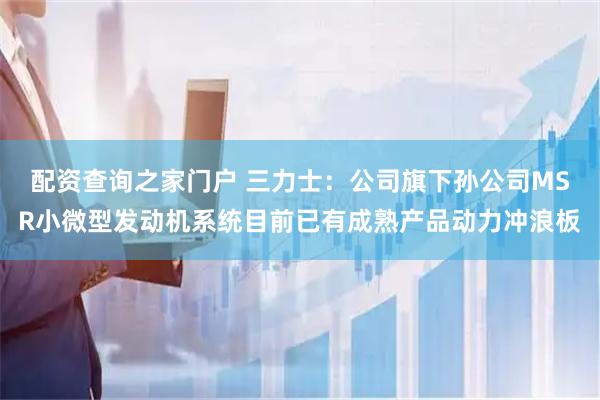 配资查询之家门户 三力士：公司旗下孙公司MSR小微型发动机系统目前已有成熟产品动力冲浪板