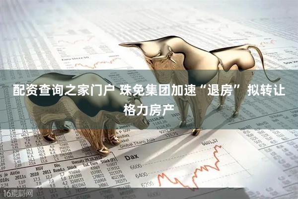 配资查询之家门户 珠免集团加速“退房” 拟转让格力房产