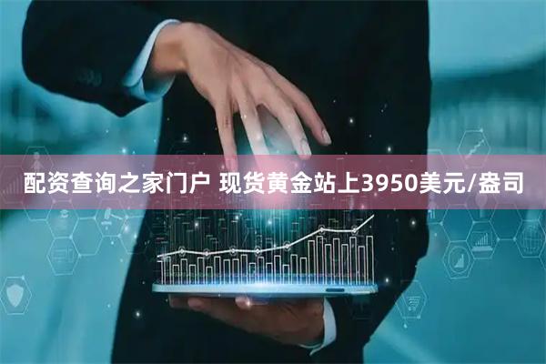 配资查询之家门户 现货黄金站上3950美元/盎司