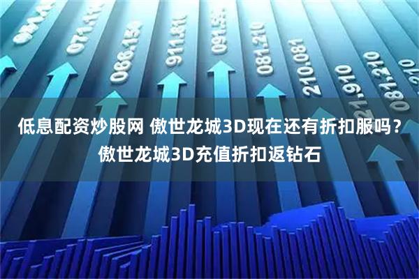 低息配资炒股网 傲世龙城3D现在还有折扣服吗？傲世龙城3D充值折扣返钻石