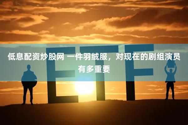 低息配资炒股网 一件羽绒服，对现在的剧组演员有多重要