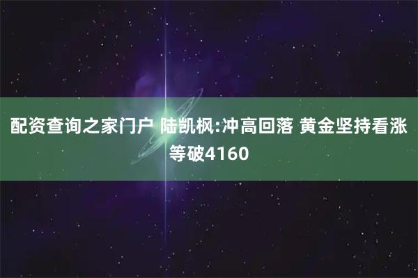 配资查询之家门户 陆凯枫:冲高回落 黄金坚持看涨等破4160