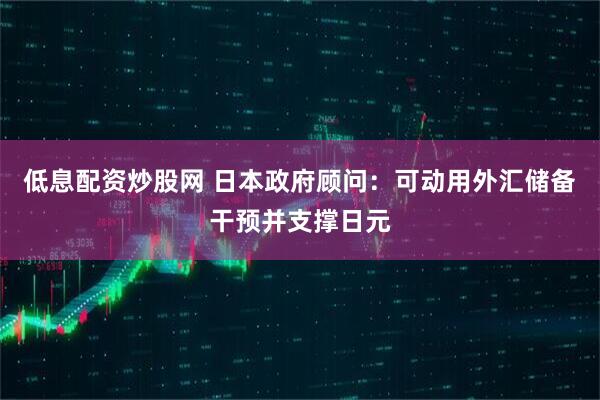低息配资炒股网 日本政府顾问：可动用外汇储备干预并支撑日元