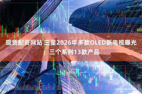 现货配资网站 三星2026年多款OLED新电视曝光：三个系列13款产品