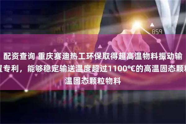 配资查询 重庆赛迪热工环保取得超高温物料振动输送装置专利，能够稳定输送温度超过1100℃的高温固态颗粒物料