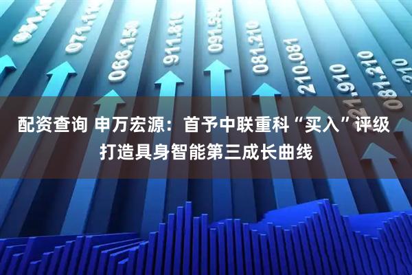 配资查询 申万宏源：首予中联重科“买入”评级 打造具身智能第三成长曲线