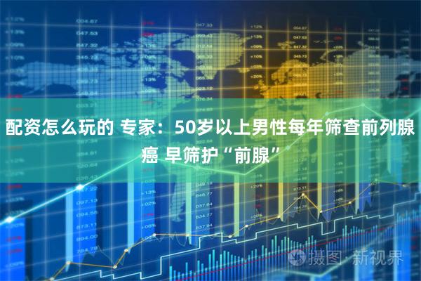 配资怎么玩的 专家：50岁以上男性每年筛查前列腺癌 早筛护“前腺”