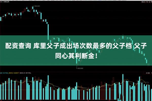 配资查询 库里父子成出场次数最多的父子档 父子同心其利断金！