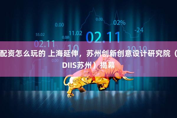 配资怎么玩的 上海延伸，苏州创新创意设计研究院（DIIS苏州）揭幕