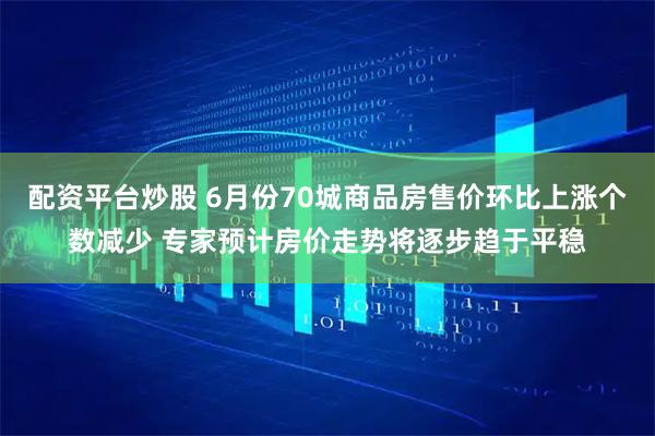配资平台炒股 6月份70城商品房售价环比上涨个数减少 专家预计房价走势将逐步趋于平稳