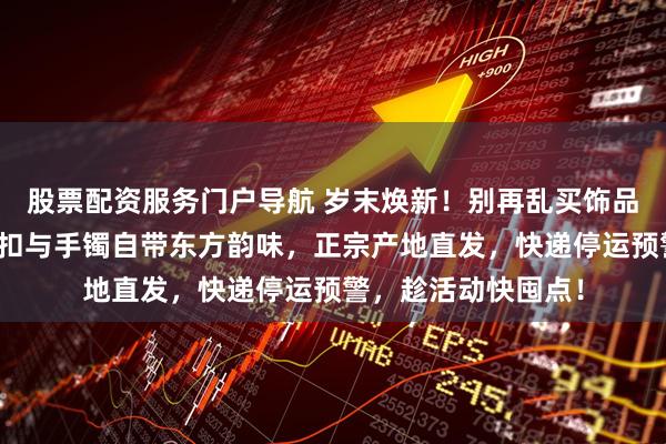 股票配资服务门户导航 岁末焕新！别再乱买饰品了，精致玉饰平安扣与手镯自带东方韵味，正宗产地直发，快递停运预警，趁活动快囤点！