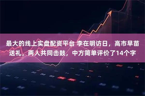 最大的线上实盘配资平台 李在明访日，高市早苗送礼，两人共同击鼓，中方简单评价了14个字
