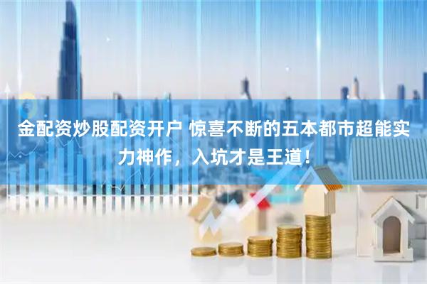 金配资炒股配资开户 惊喜不断的五本都市超能实力神作，入坑才是王道！