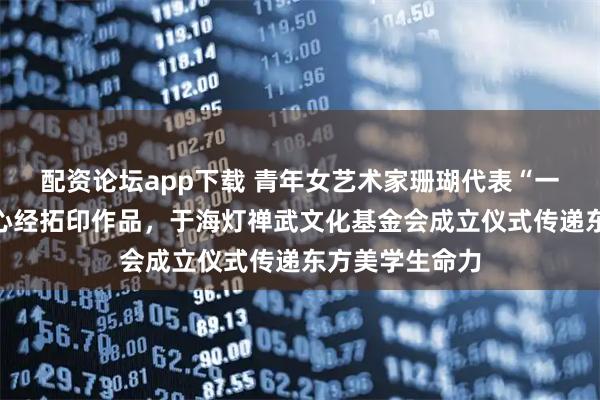 配资论坛app下载 青年女艺术家珊瑚代表“一支珊瑚”捐赠心经拓印作品，于海灯禅武文化基金会成立仪式传递东方美学生命力