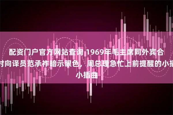 配资门户官方网站查询 1969年毛主席同外宾合影时向译员范承祚暗示眼色，周总理急忙上前提醒的小插曲