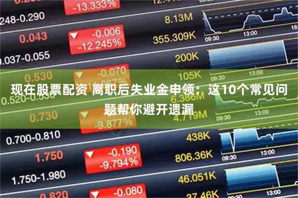 现在股票配资 离职后失业金申领：这10个常见问题帮你避开遗漏