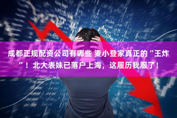 成都正规配资公司有哪些 麦小登家真正的“王炸”！北大表妹已落户上海，这履历我服了！