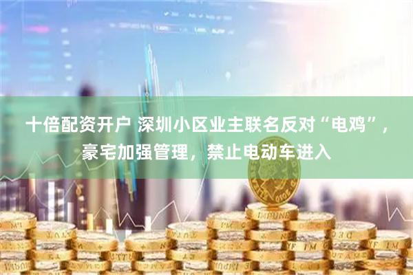 十倍配资开户 深圳小区业主联名反对“电鸡”，豪宅加强管理，禁止电动车进入