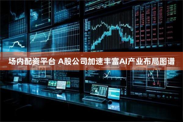 场内配资平台 A股公司加速丰富AI产业布局图谱