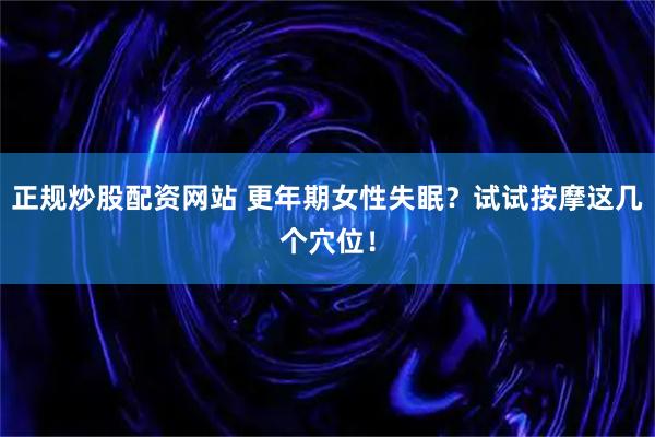 正规炒股配资网站 更年期女性失眠?试试按摩这几个穴位!