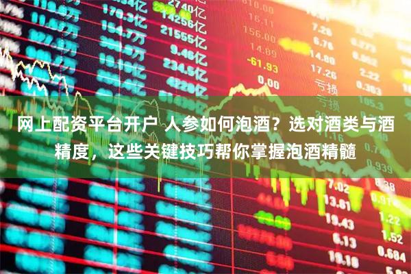 网上配资平台开户 人参如何泡酒？选对酒类与酒精度，这些关键技巧帮你掌握泡酒精髓