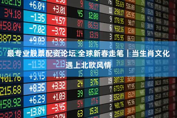 最专业股票配资论坛 全球新春走笔｜当生肖文化遇上北欧风情