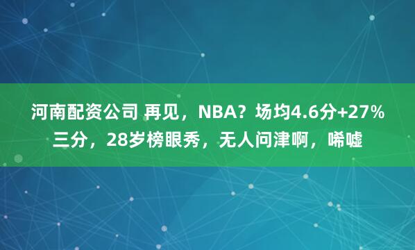 河南配资公司 再见，NBA？场均4.6分+27%三分，28岁榜眼秀，无人问津啊，唏嘘