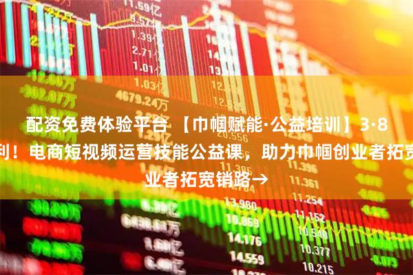 配资免费体验平台 【巾帼赋能·公益培训】3·8专属福利！电商短视频运营技能公益课，助力巾帼创业者拓宽销路→