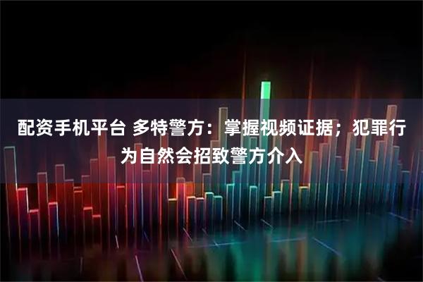 配资手机平台 多特警方：掌握视频证据；犯罪行为自然会招致警方介入