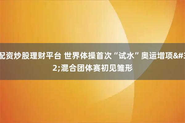 配资炒股理财平台 世界体操首次“试水”奥运增项 混合团体赛初见雏形