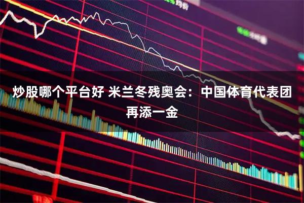 炒股哪个平台好 米兰冬残奥会：中国体育代表团再添一金