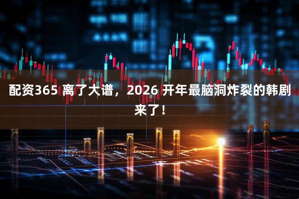 配资365 离了大谱，2026 开年最脑洞炸裂的韩剧来了！