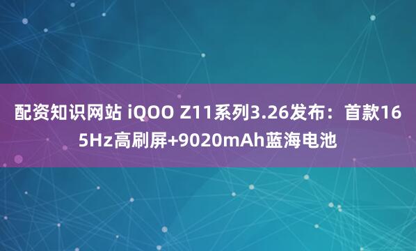 配资知识网站 iQOO Z11系列3.26发布:首款165Hz高刷屏+9020mAh蓝海电池