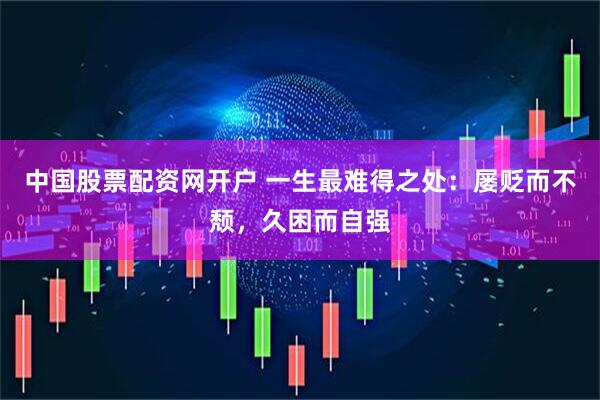 中国股票配资网开户 一生最难得之处:屡贬而不颓,久困而自强