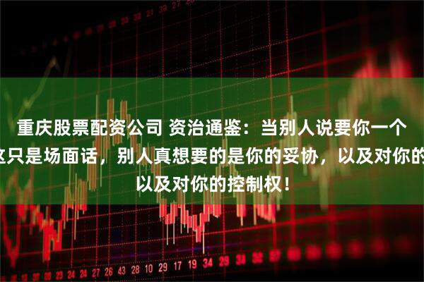 重庆股票配资公司 资治通鉴：当别人说要你一个态度，这只是场面话，别人真想要的是你的妥协，以及对你的控制权！