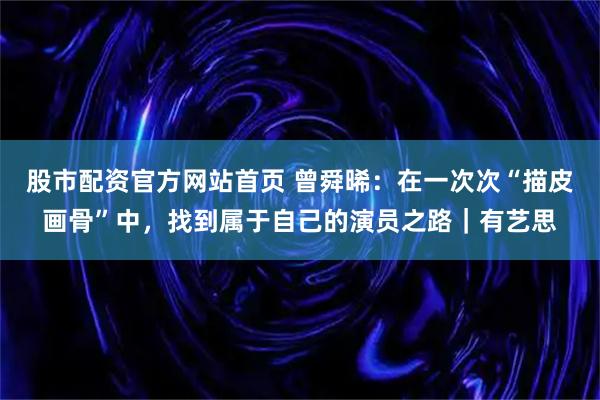股市配资官方网站首页 曾舜晞：在一次次“描皮画骨”中，找到属于自己的演员之路｜有艺思