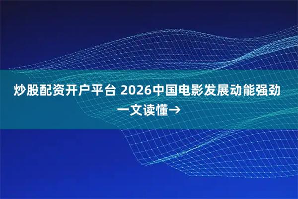 炒股配资开户平台 2026中国电影发展动能强劲 一文读懂→