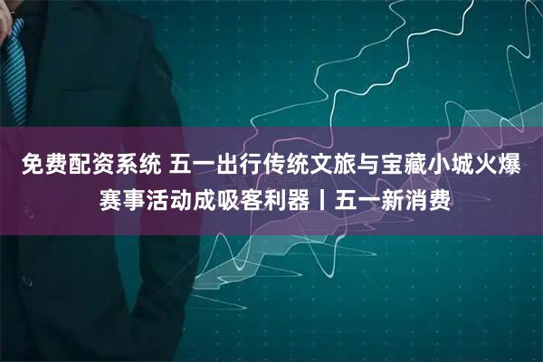 免费配资系统 五一出行传统文旅与宝藏小城火爆 赛事活动成吸客利器丨五一新消费