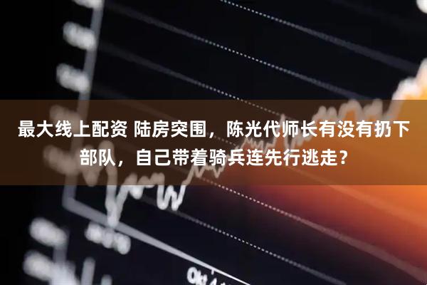 最大线上配资 陆房突围，陈光代师长有没有扔下部队，自己带着骑兵连先行逃走？