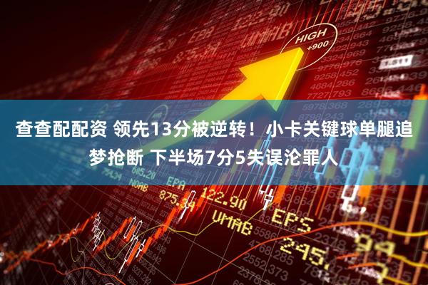 查查配配资 领先13分被逆转！小卡关键球单腿追梦抢断 下半场7分5失误沦罪人