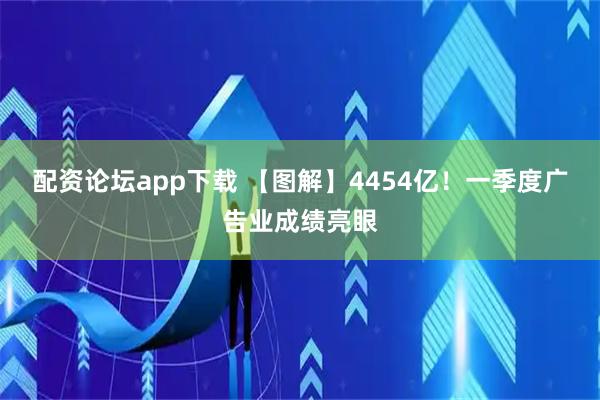 配资论坛app下载 【图解】4454亿！一季度广告业成绩亮眼