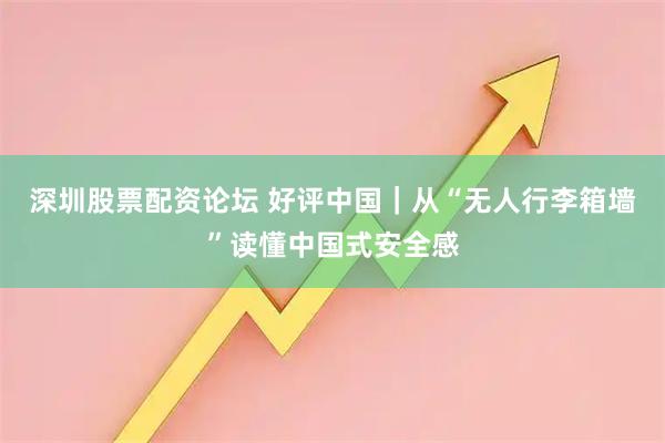 深圳股票配资论坛 好评中国｜从“无人行李箱墙”读懂中国式安全感